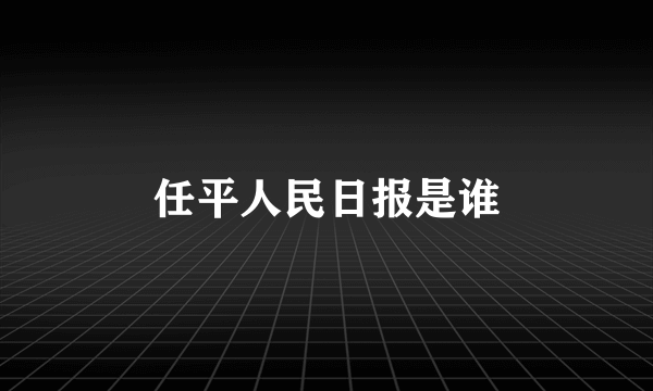 任平人民日报是谁