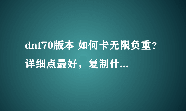 dnf70版本 如何卡无限负重？详细点最好，复制什么的就不要来了