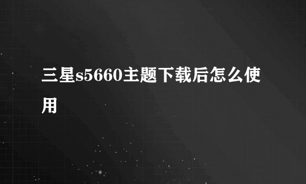 三星s5660主题下载后怎么使用