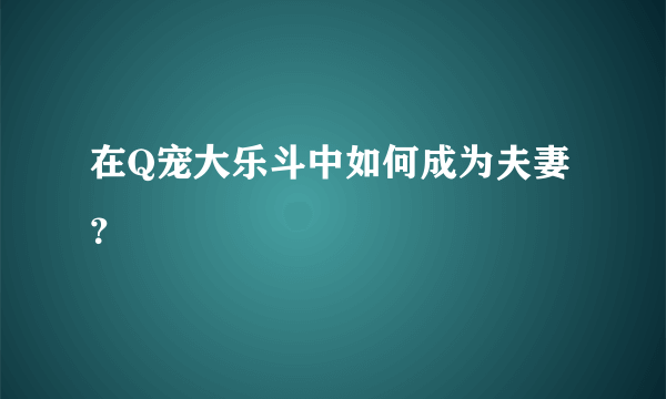 在Q宠大乐斗中如何成为夫妻？