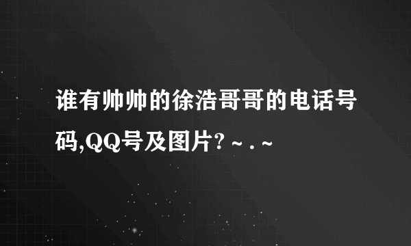 谁有帅帅的徐浩哥哥的电话号码,QQ号及图片?～.～