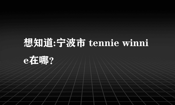 想知道:宁波市 tennie winnie在哪？