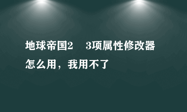 地球帝国2    3项属性修改器怎么用，我用不了