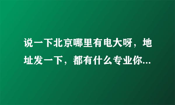 说一下北京哪里有电大呀，地址发一下，都有什么专业你知道吗？