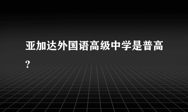 亚加达外国语高级中学是普高?