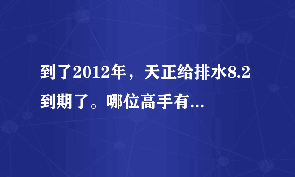 到了2012年，天正给排水8.2到期了。哪位高手有解决办法，或者8.5的破解版来一个。不胜感激哦。