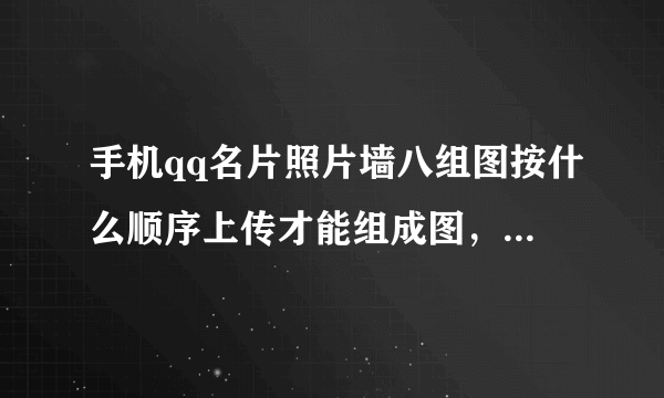 手机qq名片照片墙八组图按什么顺序上传才能组成图，我刚才传上去乱七八糟的？是按什么顺序