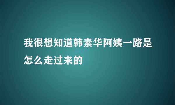 我很想知道韩素华阿姨一路是怎么走过来的