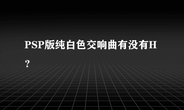 PSP版纯白色交响曲有没有H？