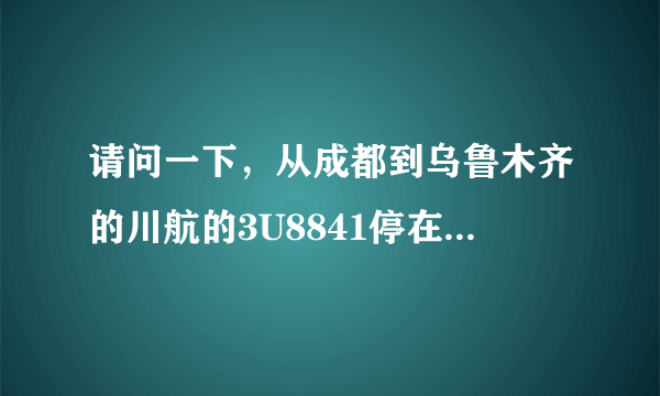 请问一下，从成都到乌鲁木齐的川航的3U8841停在乌鲁木齐哪个航站楼？