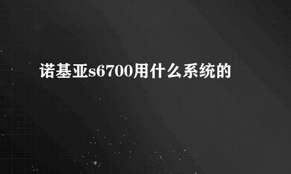 诺基亚s6700用什么系统的