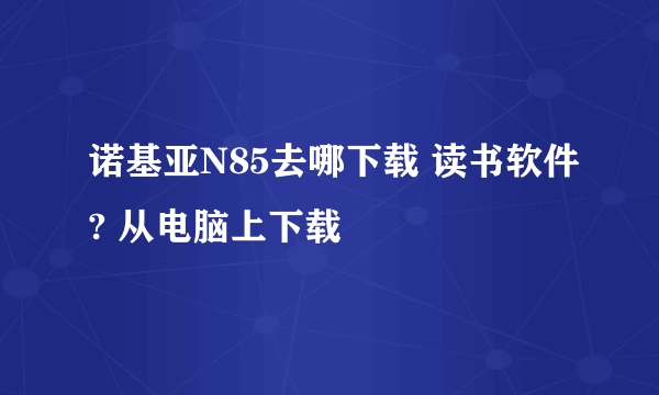 诺基亚N85去哪下载 读书软件? 从电脑上下载