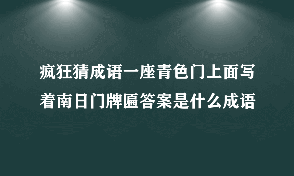 疯狂猜成语一座青色门上面写着南日门牌匾答案是什么成语