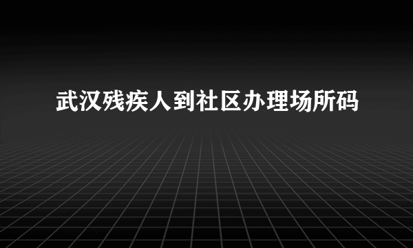 武汉残疾人到社区办理场所码