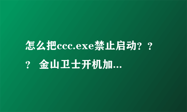 怎么把ccc.exe禁止启动？？？ 金山卫士开机加速里没有找到