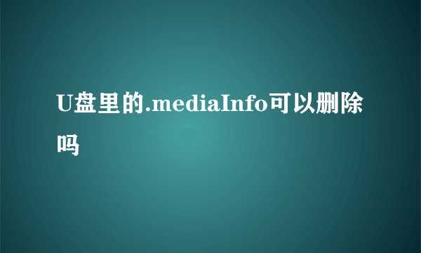 U盘里的.mediaInfo可以删除吗