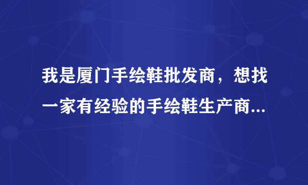 我是厦门手绘鞋批发商，想找一家有经验的手绘鞋生产商，必须是信誉好，同时鞋子款式新颖，图案设计要潮流