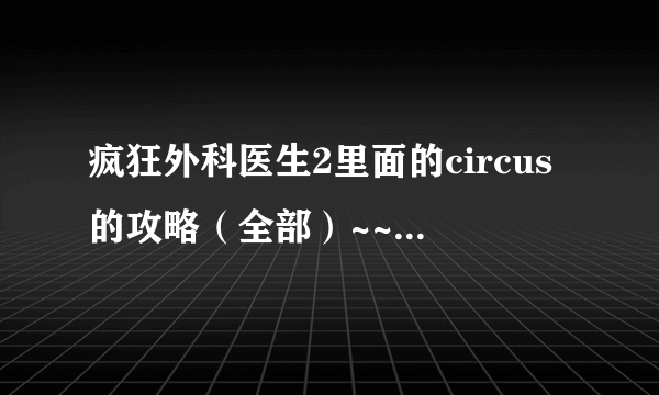 疯狂外科医生2里面的circus的攻略（全部）~~~ 现在已经有10关了，网上的攻略只有前6关~~~~~ 有后4关吗~~~~