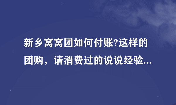 新乡窝窝团如何付账?这样的团购，请消费过的说说经验，可信度有多高？与正常消费比，食物会不会缩水不新鲜