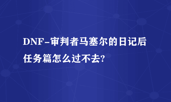 DNF-审判者马塞尔的日记后任务篇怎么过不去?