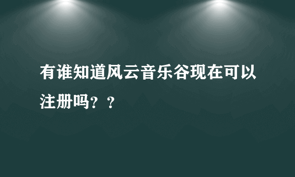 有谁知道风云音乐谷现在可以注册吗？？