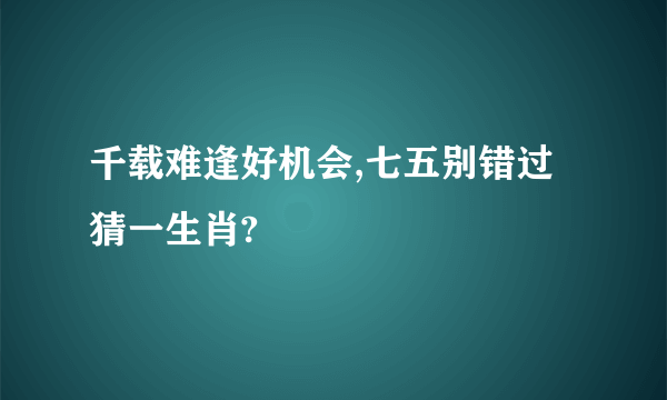 千载难逢好机会,七五别错过猜一生肖?