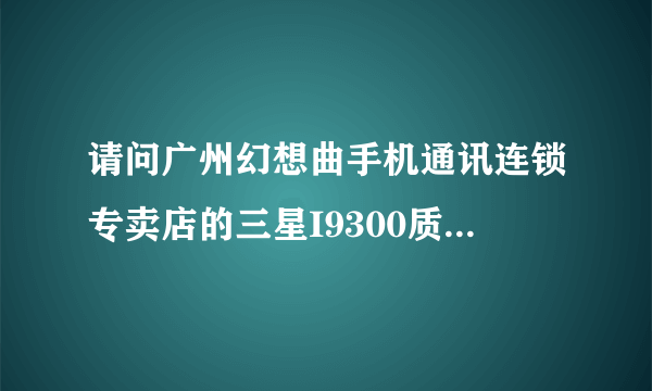 请问广州幻想曲手机通讯连锁专卖店的三星I9300质量怎么样??那里买的I9300可不可靠？？是水货吗？？