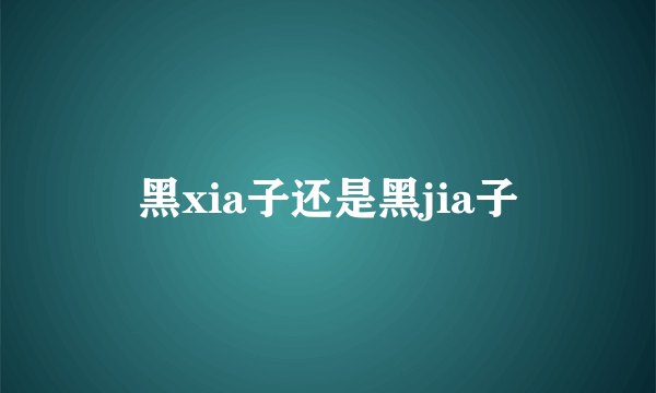 黑xia子还是黑jia子