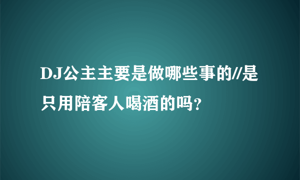 DJ公主主要是做哪些事的//是只用陪客人喝酒的吗？