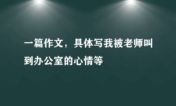 一篇作文，具体写我被老师叫到办公室的心情等