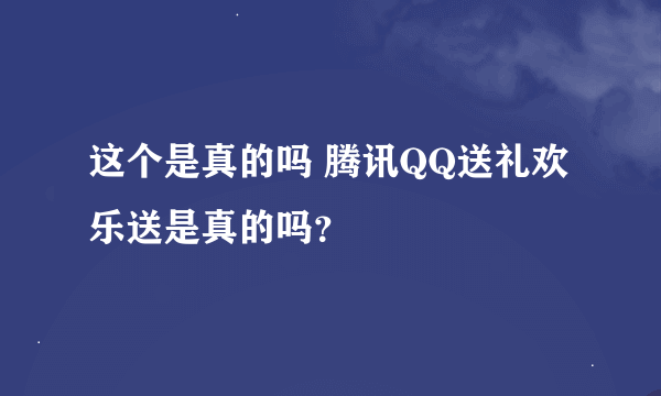 这个是真的吗 腾讯QQ送礼欢乐送是真的吗？