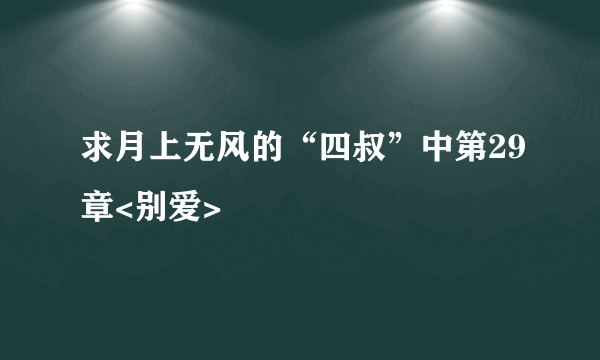 求月上无风的“四叔”中第29章<别爱>