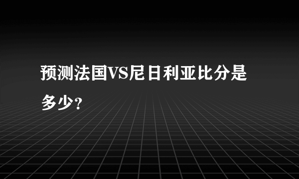 预测法国VS尼日利亚比分是多少？