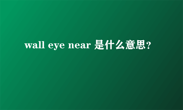 wall eye near 是什么意思？