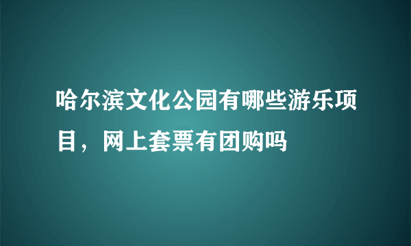 哈尔滨文化公园有哪些游乐项目，网上套票有团购吗