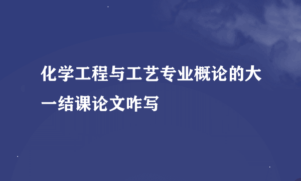 化学工程与工艺专业概论的大一结课论文咋写