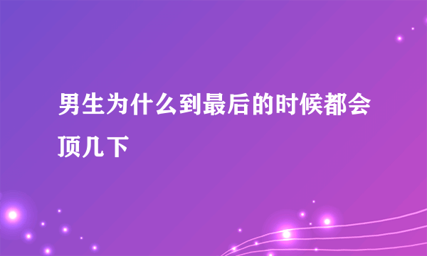 男生为什么到最后的时候都会顶几下