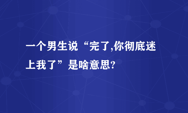 一个男生说“完了,你彻底迷上我了”是啥意思?