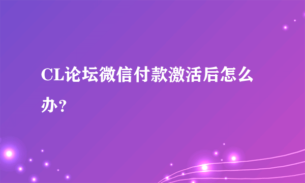 CL论坛微信付款激活后怎么办？