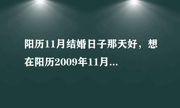 阳历11月结婚日子那天好，想在阳历2009年11月结婚，想问你哪一天是