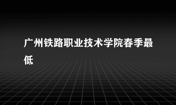 广州铁路职业技术学院春季最低