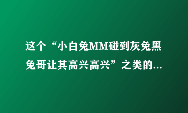 这个“小白兔MM碰到灰兔黑兔哥让其高兴高兴”之类的笑话还有哪些？？？