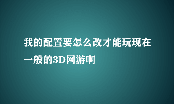 我的配置要怎么改才能玩现在一般的3D网游啊