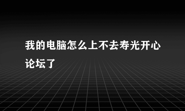 我的电脑怎么上不去寿光开心论坛了