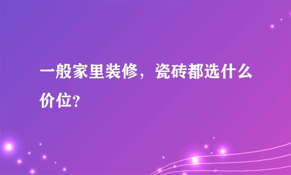 一般家里装修，瓷砖都选什么价位？