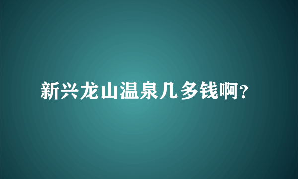 新兴龙山温泉几多钱啊？