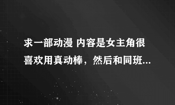 求一部动漫 内容是女主角很喜欢用真动棒，然后和同班的男的在地铁里那个 谁知道名字