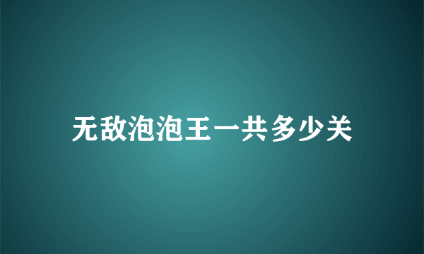 无敌泡泡王一共多少关