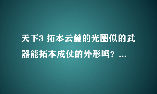 天下3 拓本云麓的光圈似的武器能拓本成仗的外形吗？或者调过来行吗?