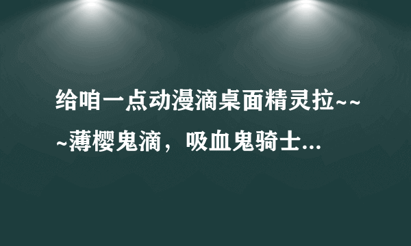 给咱一点动漫滴桌面精灵拉~~~薄樱鬼滴，吸血鬼骑士滴~~~亲~~~